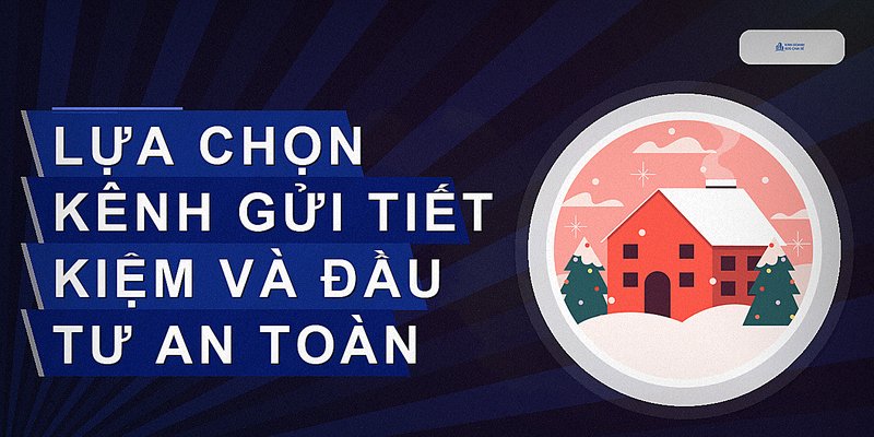 Lựa chọn kênh gửi tiết kiệm và đầu tư an toàn